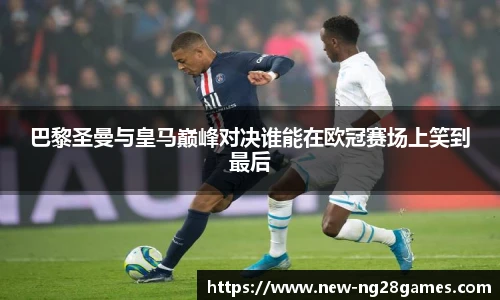 巴黎圣曼与皇马巅峰对决谁能在欧冠赛场上笑到最后