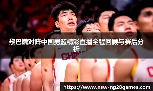 黎巴嫩对阵中国男篮精彩直播全程回顾与赛后分析